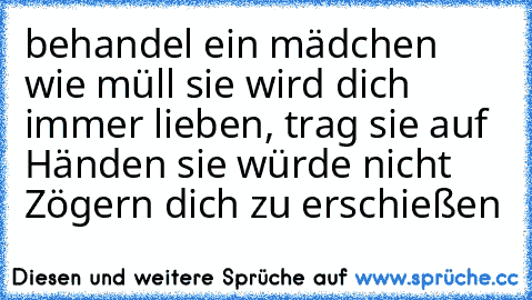 behandel ein mädchen wie müll sie wird dich immer lieben, trag sie auf Händen sie würde nicht Zögern dich zu erschießen