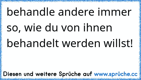 behandle andere immer so, wie du von ihnen behandelt werden willst!