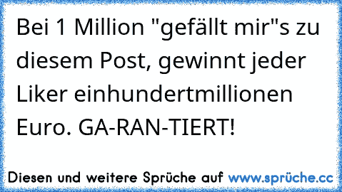 Bei 1 Million "gefällt mir"s zu diesem Post, gewinnt jeder Liker einhundertmillionen Euro. GA-RAN-TIERT!