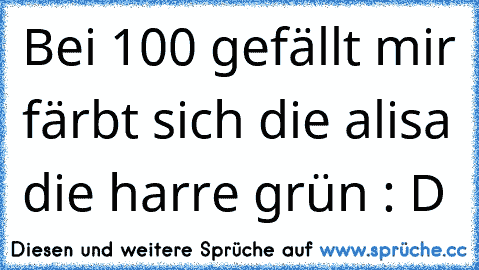 Bei 100 gefällt mir färbt sich die alisa die harre grün : D