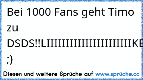 Bei 1000 Fans geht Timo zu DSDS!!
LIIIIIIIIIIIIIIIIIIIIIIKEN!! ;)