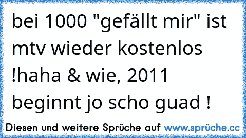 bei 1000 "gefällt mir" ist mtv wieder kostenlos !
haha & wie, 2011 beginnt jo scho guad !