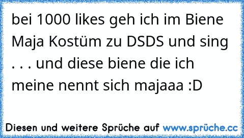 bei 1000 likes geh ich im Biene Maja Kostüm zu DSDS und sing . . . und diese biene die ich meine nennt sich majaaa :D