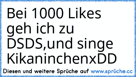 Bei 1000 Likes geh ich zu DSDS,und singe Kikaninchen
xDD