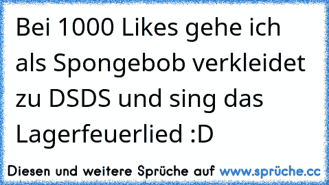 Bei 1000 Likes gehe ich als Spongebob verkleidet zu DSDS und sing das Lagerfeuerlied :D