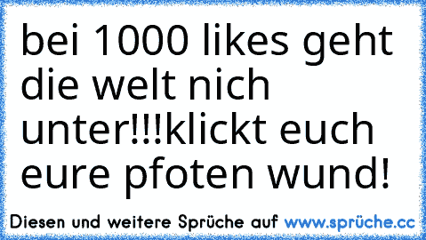 bei 1000 likes geht die welt nich unter!!!
klickt euch eure pfoten wund!