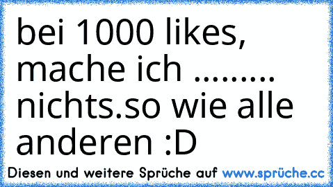 bei 1000 likes, mache ich ......... nichts.
so wie alle anderen :D