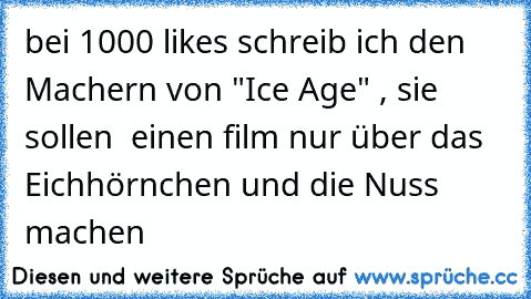 bei 1000 likes schreib ich den Machern von "Ice Age" , sie sollen  einen film nur über das Eichhörnchen und die Nuss machen