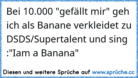 Bei 10.000 "gefällt mir" geh ich als Banane verkleidet zu DSDS/Supertalent und sing :"Iam a Banana"