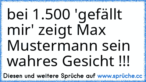 bei 1.500 'gefällt mir' zeigt Max Mustermann sein wahres Gesicht !!!