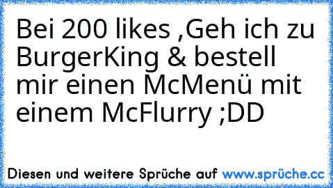 Bei 200 likes ,Geh ich zu BurgerKing & bestell mir einen McMenü mit einem McFlurry ;DD