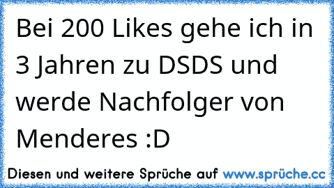 Bei 200 Likes gehe ich in 3 Jahren zu DSDS und werde Nachfolger von Menderes :D