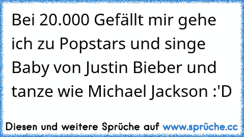 Bei 20.000 Gefällt mir gehe ich zu Popstars und singe Baby von Justin Bieber und tanze wie Michael Jackson :'D