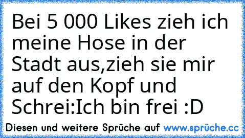 Bei 5 000 Likes zieh ich meine Hose in der Stadt aus,zieh sie mir auf den Kopf und Schrei:Ich bin frei :D