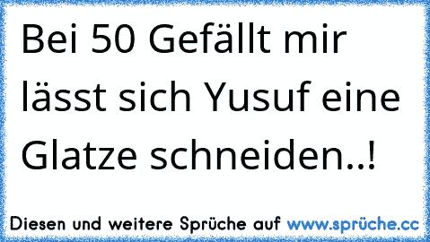 Bei 50 Gefällt mir lässt sich Yusuf eine Glatze schneiden..!