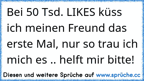 Bei 50 Tsd. LIKES küss ich meinen Freund das erste Mal, nur so trau ich mich es .. helft mir bitte!