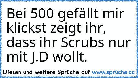 Bei 500 gefällt mir klickst zeigt ihr, dass ihr Scrubs nur mit J.D wollt.