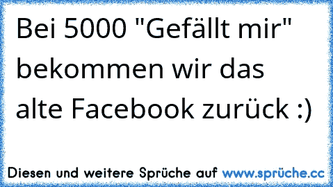 Bei 5000 "Gefällt mir" bekommen wir das alte Facebook zurück :)