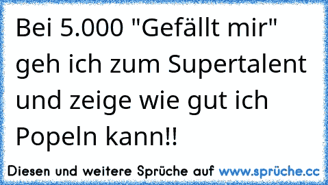 Bei 5.000 "Gefällt mir" geh ich zum Supertalent und zeige wie gut ich Popeln kann!!