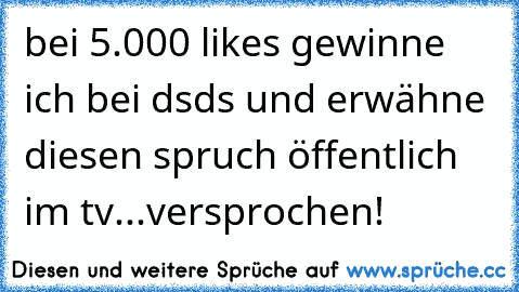 bei 5.000 likes gewinne ich bei dsds und erwähne diesen spruch öffentlich im tv...versprochen!