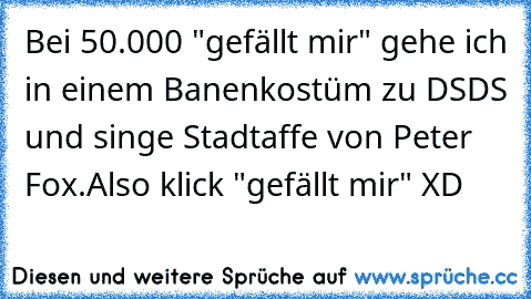 Bei 50.000 "gefällt mir" gehe ich in einem Banenkostüm zu DSDS und singe Stadtaffe von Peter Fox.
Also klick "gefällt mir" XD