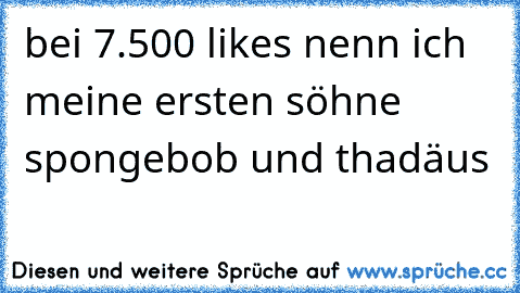 bei 7.500 likes nenn ich meine ersten söhne spongebob und thadäus