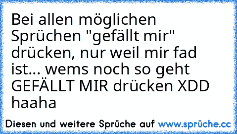 Bei allen möglichen Sprüchen "gefällt mir" drücken, nur weil mir fad ist... wem´s noch so geht GEFÄLLT MIR drücken XDD haaha