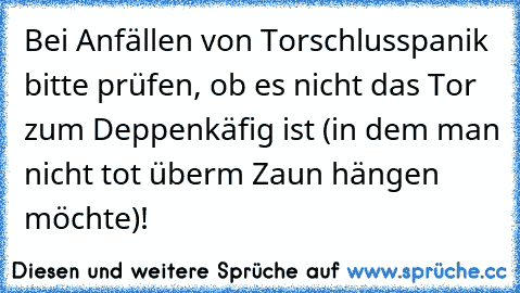 Bei Anfällen von Torschlusspanik bitte prüfen, ob es nicht das Tor zum Deppenkäfig ist (in dem man nicht tot überm Zaun hängen möchte)!