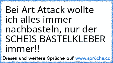 Bei Art Attack wollte ich alles immer nachbasteln, nur der SCHEIS BASTELKLEBER immer!!