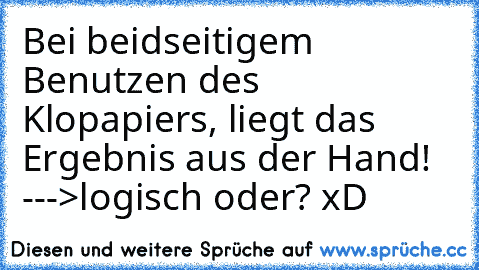 Bei beidseitigem Benutzen des Klopapiers, liegt das Ergebnis aus der Hand! --->logisch oder? xD