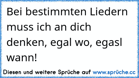 Bei bestimmten Liedern muss ich an dich denken, egal wo, egasl wann!