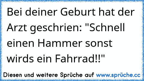 Bei deiner Geburt hat der Arzt geschrien: "Schnell einen Hammer sonst wirds ein Fahrrad!!"