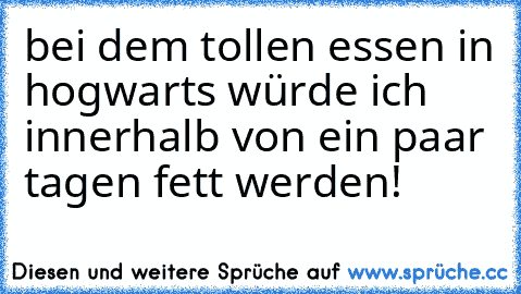 bei dem tollen essen in hogwarts würde ich innerhalb von ein paar tagen fett werden!