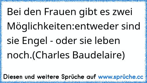 Bei den Frauen gibt es zwei Möglichkeiten:
entweder sind sie Engel - oder sie leben noch.
(Charles Baudelaire)