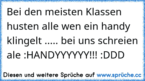 Bei den meisten Klassen husten alle wen ein handy klingelt ..... bei uns schreien ale :HANDYYYYYY!!! :DDD