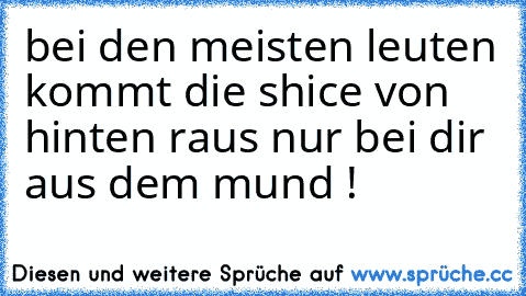 bei den meisten leuten kommt die shice von hinten raus nur bei dir aus dem mund !