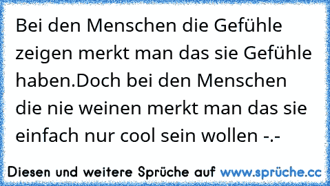 Bei den Menschen die Gefühle zeigen merkt man das sie Gefühle haben.
Doch bei den Menschen die nie weinen merkt man das sie einfach nur cool sein wollen -.-