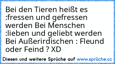 Bei den Tieren heißt es :
fressen und gefressen werden 
Bei Menschen :
lieben und geliebt werden 
Bei Außerirdischen : 
Fleund oder Feind ? XD