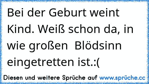 Bei der Geburt weint Kind. Weiß schon da, in wie großen  Blödsinn eingetretten ist.:(