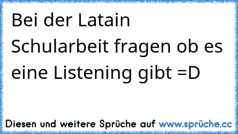 Bei der Latain Schularbeit fragen ob es eine Listening gibt =D