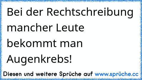 Bei der Rechtschreibung mancher Leute bekommt man Augenkrebs!