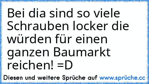 Bei dia sind so viele Schrauben locker die würden für einen ganzen Baumarkt reichen! =D