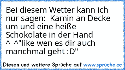 Bei diesem Wetter kann ich nur sagen:  Kamin an Decke um und eine heiße Schokolate in der Hand  ^_^
"like wen es dir auch manchmal geht :D"