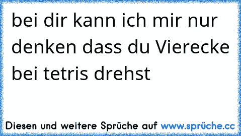 bei dir kann ich mir nur denken dass du Vierecke bei tetris drehst