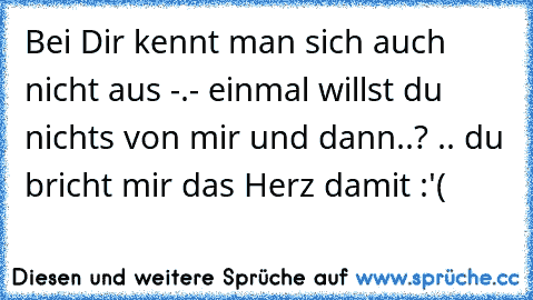 Bei Dir kennt man sich auch nicht aus -.- einmal willst du nichts von mir und dann..? .. du bricht mir das Herz damit :'( 