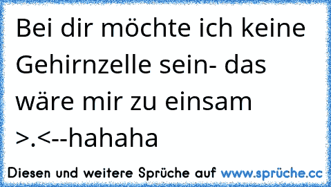 Bei dir möchte ich keine Gehirnzelle sein
- das wäre mir zu einsam >.<
-
-
hahaha