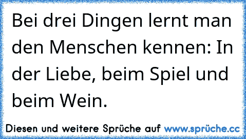 Bei drei Dingen lernt man den Menschen kennen: In der Liebe, beim Spiel und beim Wein.