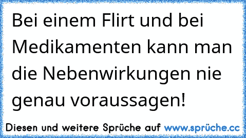 Bei einem Flirt und bei Medikamenten kann man die Nebenwirkungen nie genau voraussagen!