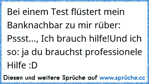 Bei einem Test flüstert mein Banknachbar zu mir rüber: Pssst..., Ich brauch hilfe!
Und ich so: ja du brauchst professionele Hilfe :D