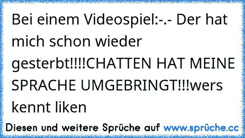 Bei einem Videospiel:
-.- Der hat mich schon wieder gesterbt!!!!
CHATTEN HAT MEINE SPRACHE UMGEBRINGT!!!
wers kennt liken